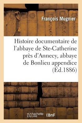 Cover for Francois Mugnier · Histoire Documentaire de l'Abbaye de Sainte-Catherine Pres d'Annecy, Abbaye de Bonlieu Appendice (Paperback Book) (2016)
