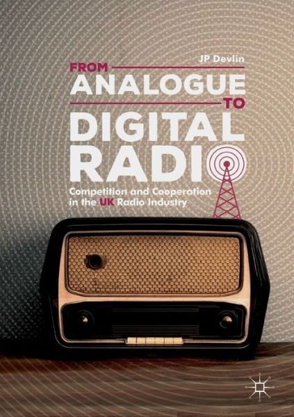 Cover for JP Devlin · From Analogue to Digital Radio: Competition and Cooperation in the UK Radio Industry (Paperback Book) [Softcover reprint of the original 1st ed. 2018 edition] (2019)