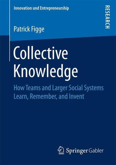 Patrick Figge · Collective Knowledge: How Teams and Larger Social Systems Learn, Remember, and Invent - Innovation und Entrepreneurship (Taschenbuch) [1st ed. 2018 edition] (2018)