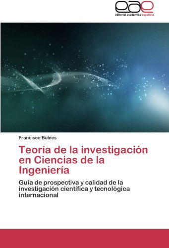 Cover for Francisco Bulnes · Teoría De La Investigación en Ciencias De La Ingeniería: Guia De Prospectiva Y Calidad De La Investigación Científica Y Tecnológica Internacional (Paperback Book) [Spanish edition] (2013)