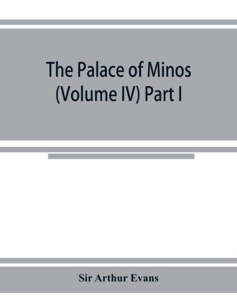 Cover for Sir Arthur Evans · The palace of Minos: a comparative account of the successive stages of the early Cretan civilization as illustrated by the discoveries at Knossos (Volume IV) Part I (Paperback Book) (2019)