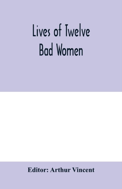 Cover for Arthur Vincent · Lives of twelve bad women; illustrations and reviews of feminine turpitude set forth by impartial hands (Paperback Book) (2020)