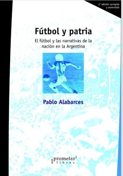 Cover for Pablo Alabarces · Futbol y patria: El futbol y las narrativas de la nacion en la Argentina - Argentina, Su Historia, Cultura, Sociedad Y Politica V (Paperback Book) (2021)