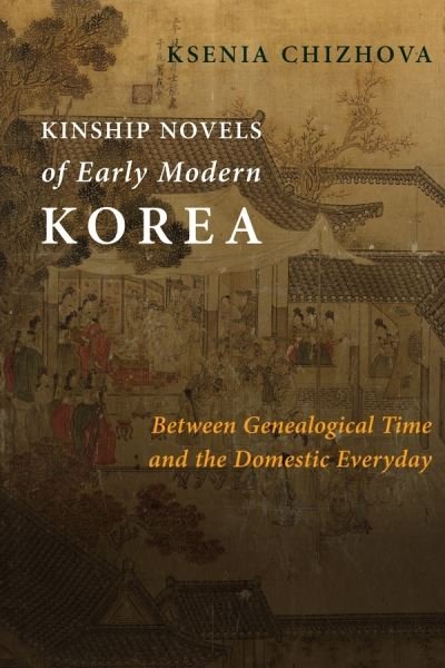Cover for Ksenia Chizhova · Kinship Novels of Early Modern Korea: Between Genealogical Time and the Domestic Everyday - Premodern East Asia: New Horizons (Hardcover Book) (2021)