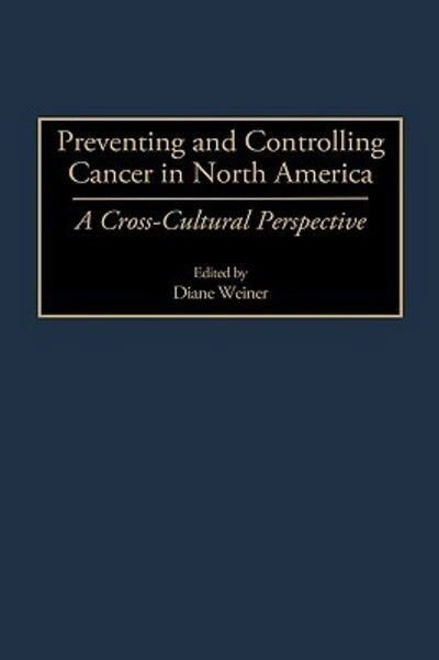 Preventing and Controlling Cancer in North America: A Cross-Cultural Perspective - Diane Weiner - Books - Bloomsbury Publishing Plc - 9780275961800 - December 30, 1999