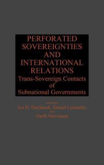 Cover for Ivo Duchacek · Perforated Sovereignties and International Relations: Trans-Sovereign Contacts of Subnational Governments - Global Perspectives in History and Politics (Hardcover bog) (1988)