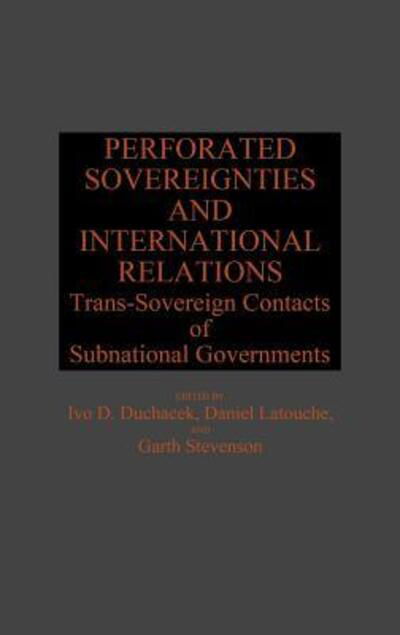 Cover for Ivo Duchacek · Perforated Sovereignties and International Relations: Trans-Sovereign Contacts of Subnational Governments - Global Perspectives in History and Politics (Hardcover bog) (1988)