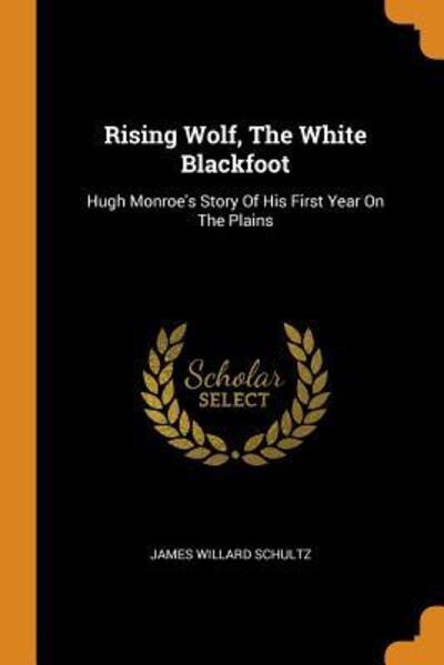 Rising Wolf, the White Blackfoot: Hugh Monroe's Story of His First Year on the Plains - James Willard Schultz - Books - Franklin Classics Trade Press - 9780353621800 - November 13, 2018