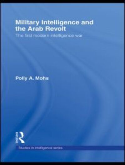 Cover for Mohs, Polly A. (University of Cambridge, UK) · Military Intelligence and the Arab Revolt: The First Modern Intelligence War - Studies in Intelligence (Hardcover Book) (2007)