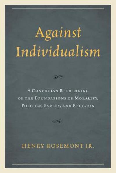 Against Individualism: A Confucian Rethinking of the Foundations of Morality, Politics, Family, and Religion - Philosophy and Cultural Identity - Rosemont, Henry, Jr. - Books - Lexington Books - 9780739199800 - March 25, 2015