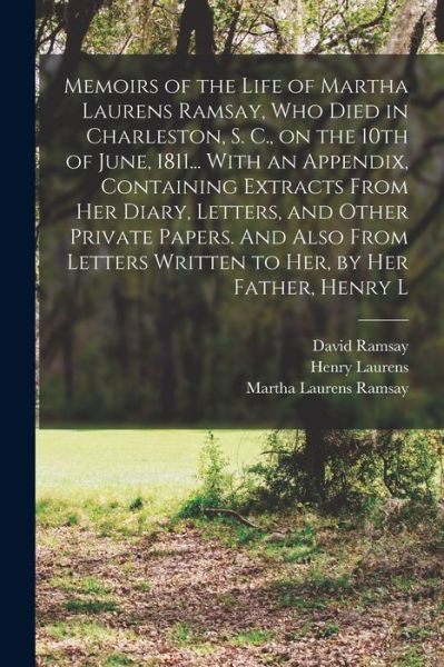 Cover for David Ramsay · Memoirs of the Life of Martha Laurens Ramsay, Who Died in Charleston, S. C. , on the 10th of June, 1811... with an Appendix, Containing Extracts from Her Diary, Letters, and Other Private Papers. and Also from Letters Written to Her, by Her Father, Henry  (Book) (2022)