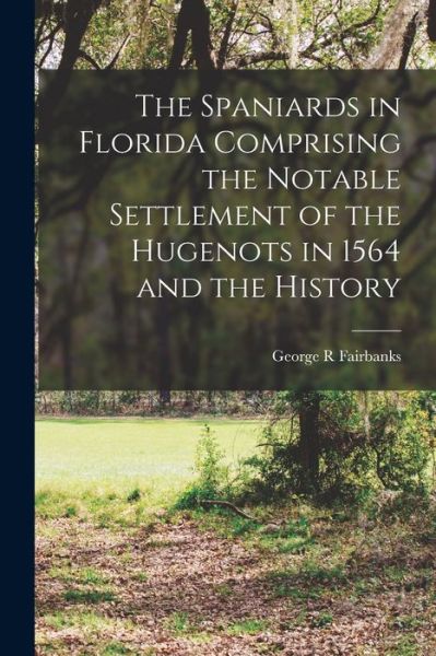 Cover for George R. Fairbanks · Spaniards in Florida Comprising the Notable Settlement of the Hugenots in 1564 and the History (Book) (2022)