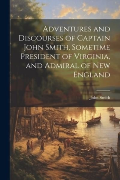 Adventures and Discourses of Captain John Smith, Sometime President of Virginia, and Admiral of New England - John Smith - Books - Creative Media Partners, LLC - 9781021446800 - July 18, 2023