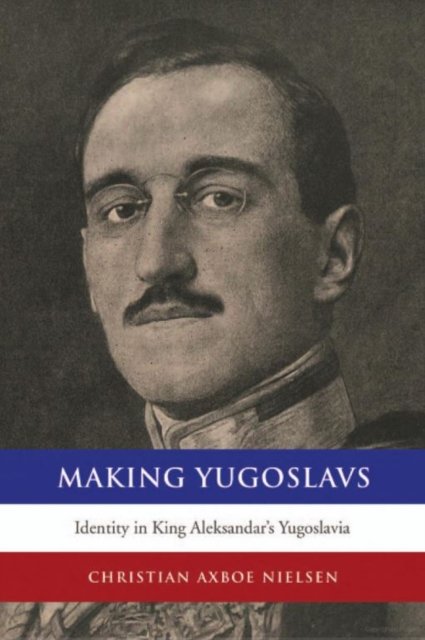 Cover for Christian Axboe Nielsen · Making Yugoslavs: Identity in King Aleksandar's Yugoslavia (Inbunden Bok) (2014)