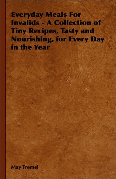 Cover for May Tremel · Everyday Meals for Invalids - a Collection of Tiny Recipes, Tasty and Nourishing, for Every Day in the Year (Hardcover Book) (2008)