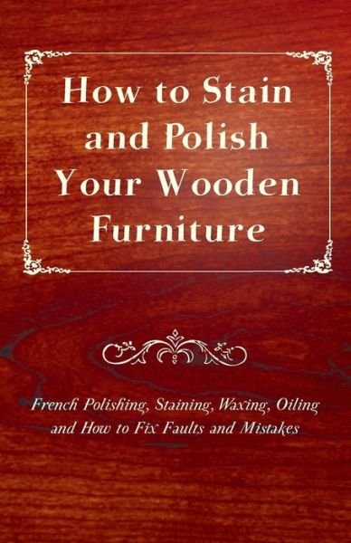 Cover for Anon. · How to Stain and Polish Your Wooden Furniture - French Polishing, Staining, Waxing, Oiling and How to Fix Faults and Mistakes (Pocketbok) (2012)