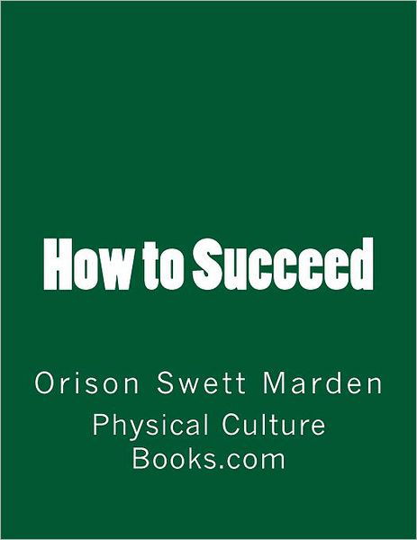 How to Succeed: (Original Version, Restored) - Orison Swett Marden - Books - CreateSpace Independent Publishing Platf - 9781466366800 - September 29, 2011