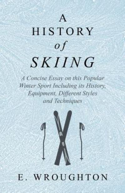 Cover for E Wroughton · A History of Skiing - A Concise Essay on This Popular Winter Sport Including Its History, Equipment, Different Styles and Techniques (Paperback Book) (2018)