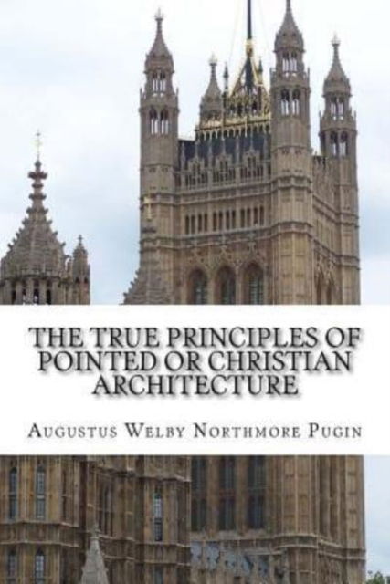 Cover for Augustus Welby Northmore Pugin · The True Principles of Pointed or Christian Architecture (Paperback Book) (2016)