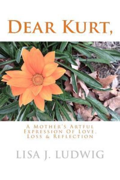 Lisa J. Ludwig · Dear Kurt, : A Mother's Artful Expression Of Love, Loss & Reflection (Paperback Book) (2017)