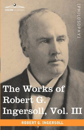 The Works of Robert G. Ingersoll, Vol. III (In 12 Volumes) - Robert G. Ingersoll - Książki - Cosimo Classics - 9781605208800 - 1 listopada 2009