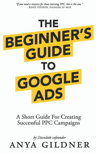 Cover for Anya Gildner · The Beginner's Guide To Google Ads: The Insider's Complete Resource For Everything PPC Agencies Won't Tell You, Second Edition 2019 (Paperback Book) (2019)