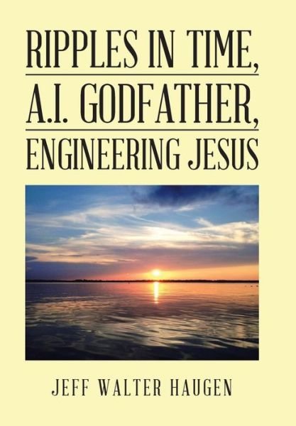 Jeff Walter Haugen · Ripples in Time, A.I. Godfather, Engineering Jesus (Hardcover Book) (2018)