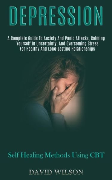 Cover for David Wilson · Depression: A Complete Guide to Anxiety and Panic Attacks, Calming Yourself in Uncertainty, and Overcoming Stress for Healthy and Long-lasting Relationships (Self Healing Methods Using Cbt) (Taschenbuch) (2020)