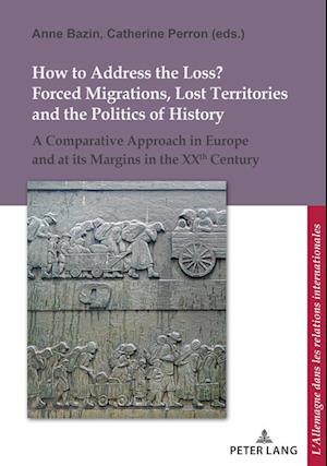 Cover for How to Address the Loss? Forced Migrations, Lost Territories and the Politics of History: A Comparative Approach in Europe and at its Margins in the XXth Century - L'Allemagne dans les relations internationales / Deutschland in den internationalen Beziehu (Paperback Book) [New edition] (2018)