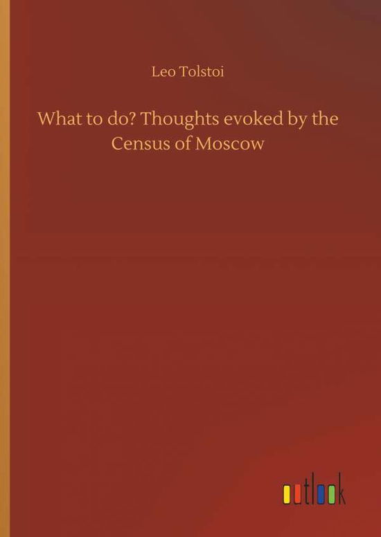 What to do? Thoughts evoked by the Census of Moscow - Tolstoy, Count Leo Nikolayevich, 1828-1910, Gra - Books - Outlook Verlag - 9783732632800 - April 4, 2018