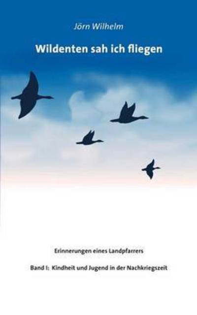 Cover for Jorn Wilhelm · Wildenten sah ich fliegen: Erinnerungen eines Landpfarrers (Paperback Book) (2016)