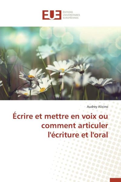 Ecrire et Mettre en Voix Ou Comment Articuler L'ecriture et L'oral - Alicino Audrey - Books - Editions Universitaires Europeennes - 9783841660800 - February 28, 2018