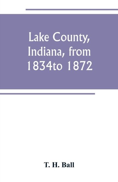 Lake County, Indiana, from 1834 to 1872 - T H Ball - Libros - Alpha Edition - 9789389247800 - 29 de junio de 2019