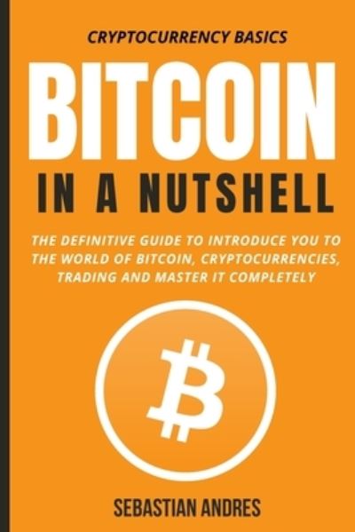 Cover for Sebastian Andres · Bitcoin in a Nutshell: The definitive guide to introduce you to the world of Bitcoin, cryptocurrencies, trading and master it completely - Cryptocurrency Basics (Paperback Book) (2021)