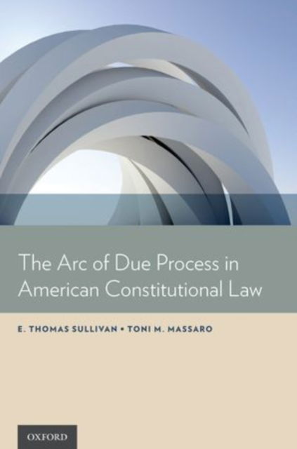 The Arc of Due Process in American Constitutional Law - Sullivan, E. Thomas (President, President, University of Vermont, Burlington, VA, USA) - Książki - Oxford University Press Inc - 9780199990801 - 4 lipca 2013