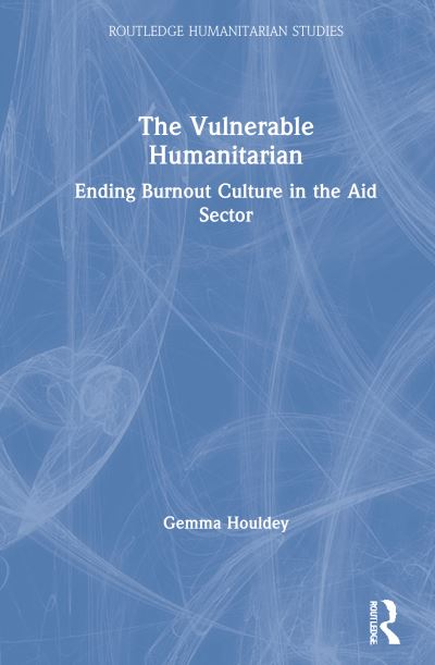 Cover for Gemma Houldey · The Vulnerable Humanitarian: Ending Burnout Culture in the Aid Sector - Routledge Humanitarian Studies (Hardcover Book) (2021)