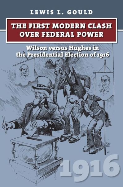 Cover for Lewis L. Gould · The First Modern Clash over Federal Power: Wilson versus Hughes in the Presidential Election of 1916 - American Presidential Elections (Hardcover Book) (2016)