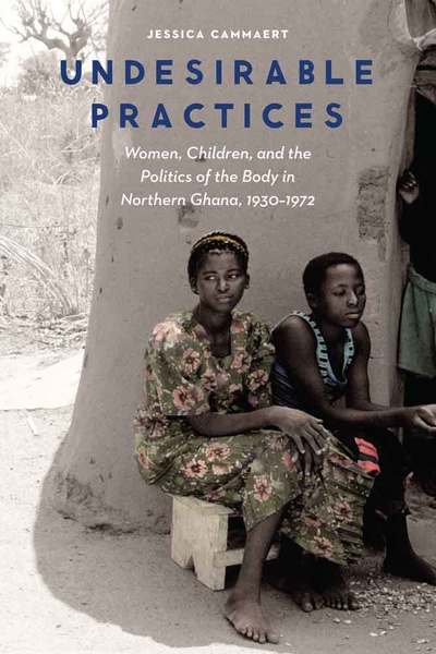 Cover for Jessica Cammaert · Undesirable Practices: Women, Children, and the Politics of the Body in Northern Ghana, 1930–1972 - Expanding Frontiers: Interdisciplinary Approaches to Studies of Women, Gender, and Sexuality (Hardcover Book) (2016)