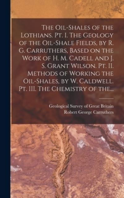 Cover for Geological Survey of Great Britain · The Oil-shales of the Lothians. Pt. I. The Geology of the Oil-shale Fields, by R. G. Carruthers, Based on the Work of H. M. Cadell and J. S. Grant Wilson. Pt. II. Methods of Working the Oil-shales, by W. Caldwell. Pt. III. The Chemistry of The... (Innbunden bok) (2021)