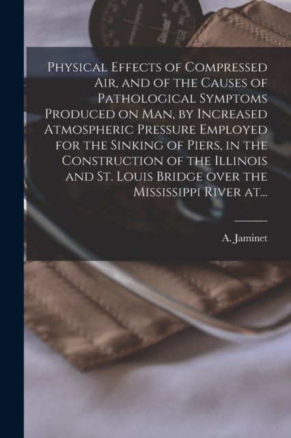Cover for A (Alphonse) Jaminet · Physical Effects of Compressed Air, and of the Causes of Pathological Symptoms Produced on Man, by Increased Atmospheric Pressure Employed for the Sinking of Piers, in the Construction of the Illinois and St. Louis Bridge Over the Mississippi River At... (Paperback Bog) (2021)
