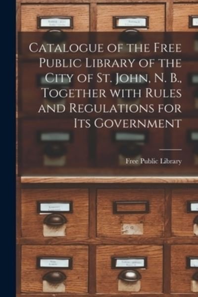 Cover for N B ) Free Public Library (Saint John · Catalogue of the Free Public Library of the City of St. John, N. B., Together With Rules and Regulations for Its Government [microform] (Paperback Book) (2021)