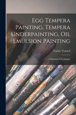 Egg Tempera Painting, Tempera Underpainting, Oil Emulsion Painting; a Manual of Technique - Vaclav 1892-1984 Vytlacil - Books - Hassell Street Press - 9781015260801 - September 10, 2021