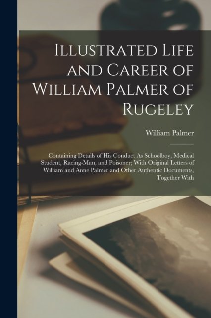 Cover for William Palmer · Illustrated Life and Career of William Palmer of Rugeley: Containing Details of His Conduct As Schoolboy, Medical Student, Racing-Man, and Poisoner; With Original Letters of William and Anne Palmer and Other Authentic Documents, Together With (Taschenbuch) (2022)