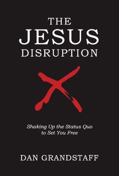 The Jesus Disruption: Shaking Up The Status Quo To Set You Free - Dan Grandstaff - Kirjat - BookBaby - 9781098315801 - lauantai 3. lokakuuta 2020