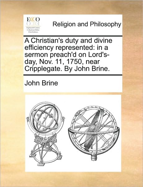 Cover for John Brine · A Christian's Duty and Divine Efficiency Represented: in a Sermon Preach'd on Lord's-day, Nov. 11, 1750, Near Cripplegate. by John Brine. (Paperback Book) (2010)