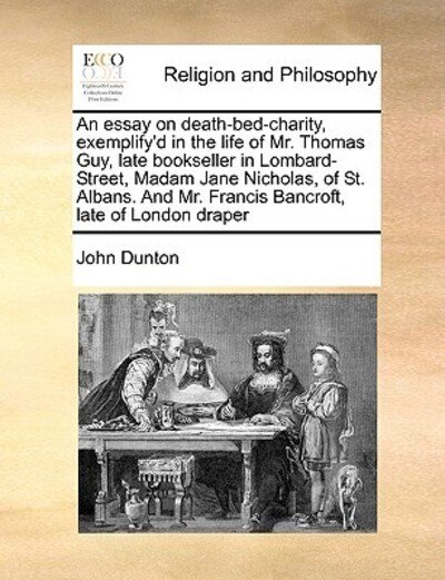 An Essay on Death-bed-charity, Exemplify'd in the Life of Mr. Thomas Guy, Late Bookseller in Lombard-street, Madam Jane Nicholas, of St. Albans. and Mr. - John Dunton - Bücher - Gale Ecco, Print Editions - 9781170994801 - 16. Juni 2010
