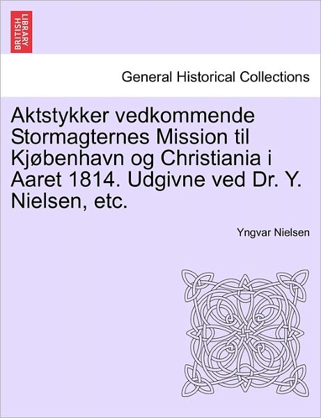 Aktstykker Vedkommende Stormagternes Mission til Kj Benhavn og Christiania I Aaret 1814. Udgivne ved Dr. Y. Nielsen, Etc. - Yngvar Nielsen - Books - British Library, Historical Print Editio - 9781241539801 - March 1, 2011