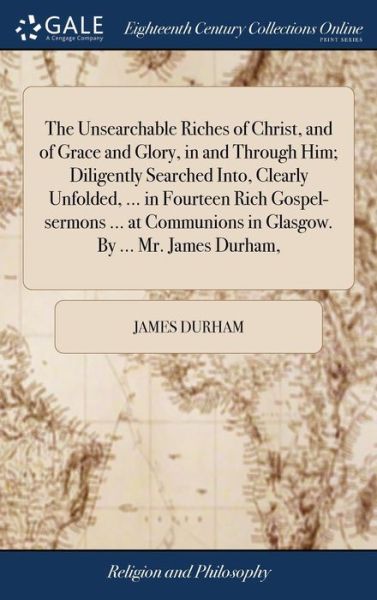 The Unsearchable Riches of Christ, and of Grace and Glory, in and Through Him; Diligently Searched Into, Clearly Unfolded, ... in Fourteen Rich Gospel-sermons ... at Communions in Glasgow. By ... Mr. James Durham, - James Durham - Books - Gale Ecco, Print Editions - 9781379757801 - April 19, 2018
