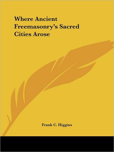 Cover for Frank C. Higgins · Where Ancient Freemasonry's Sacred Cities Arose (Paperback Book) (2005)