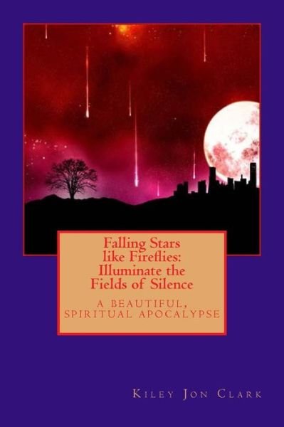 Cover for Kiley Jon Clark · Falling Stars Like Fireflies: Illuminate the Fields of Silence: a Beautiful, Spiritual Apocalypse (Pocketbok) (2015)